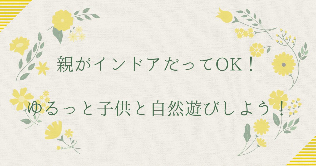 親がインドアだってOK！ゆるっと子供と自然遊びしよう！