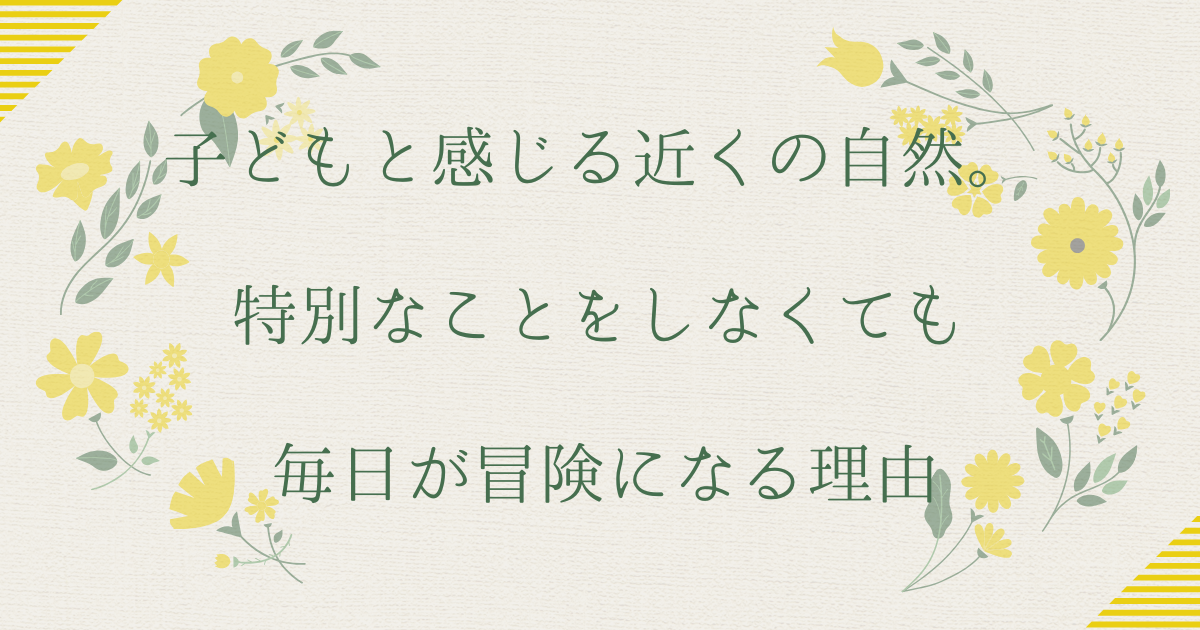 子どもと感じる近くの自然。特別なことをしなくても毎日が冒険になる理由
